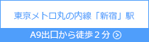 東京メトロ丸ノ内線「新宿」駅 A9出口 徒歩2分
