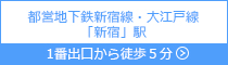 都営地下鉄新宿線・大江戸線「新宿」駅 1番出口 徒歩5分